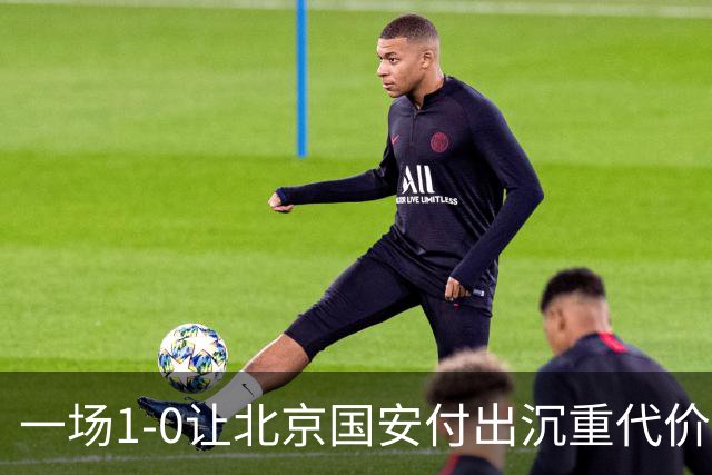 一场1-0让北京国安付出沉重代价，惨遭致命重创，中超三甲之位悬了