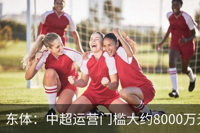 东体：中超运营门槛大约8000万元，南通支云在中甲预算5000万