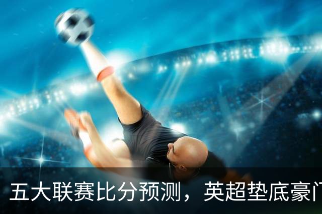 五大联赛比分预测，英超垫底豪门想拿首胜，几个主队全在生死边缘