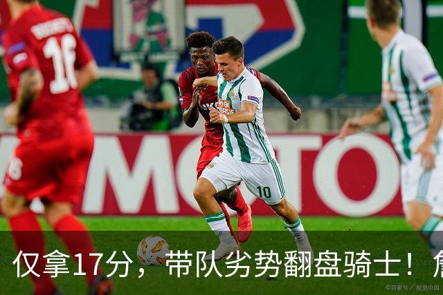 仅拿17分，带队劣势翻盘骑士！詹姆斯不靠持球得分，照样主宰比赛
