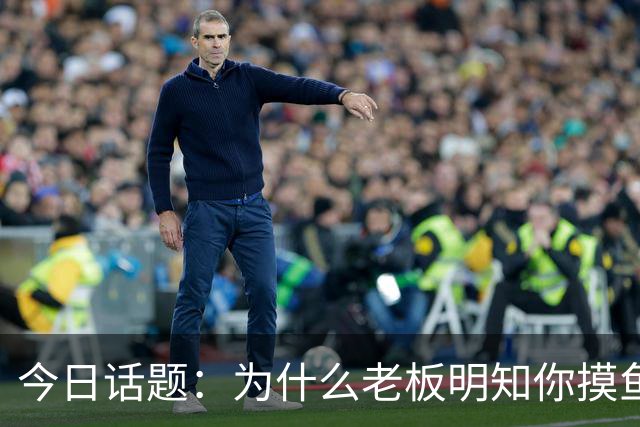 今日话题：为什么老板明知你摸鱼却不拆穿?网友回答引起千万共鸣