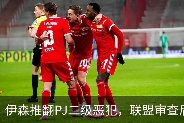 伊森推翻PJ二级恶犯，联盟审查后降为一级