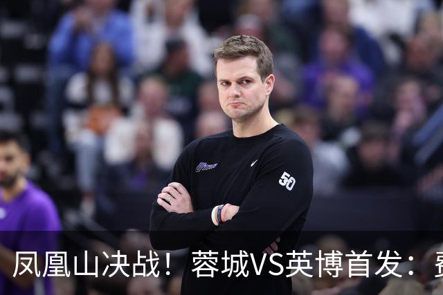 凤凰山决战！蓉城VS英博首发：费利佩PK阿奇姆彭 韦世豪继续缺阵