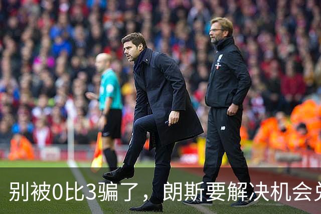 别被0比3骗了，朗斯要解决机会兑现与半场防守问题
