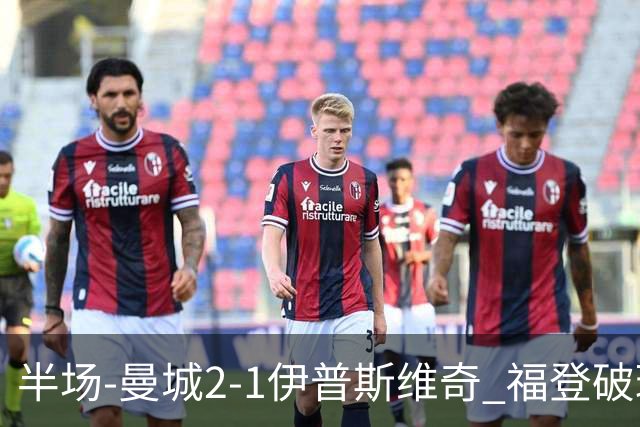 半场-曼城2-1伊普斯维奇 福登破球荒哈兰德建功 前田大然单刀破门