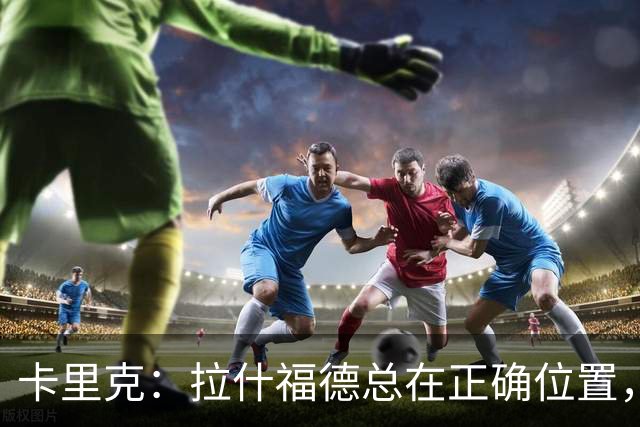 卡里克：拉什福德总在正确位置，坚持会有回报