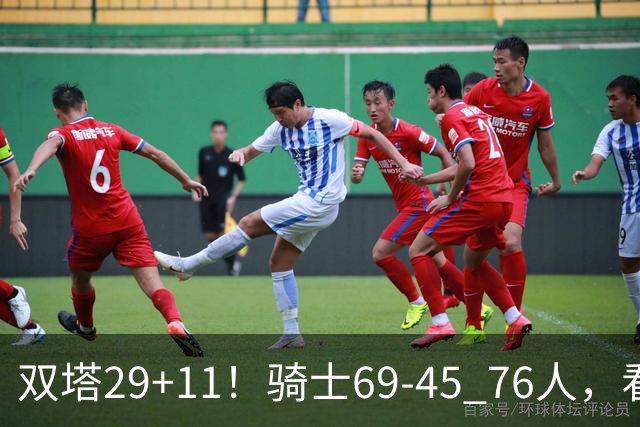 双塔29+11！骑士69-45 76人，看数据，他是头号功臣！