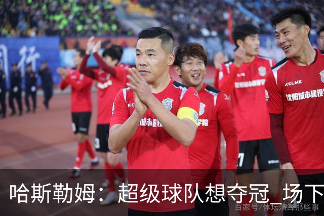 哈斯勒姆：超级球队想夺冠 场下的联系比场上的配合更加重要