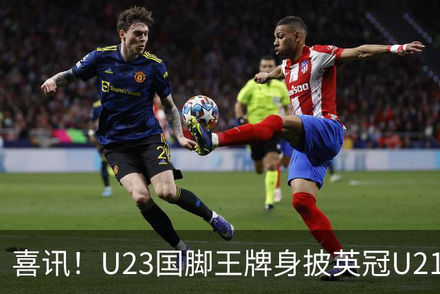 喜讯！U23国脚王牌身披英冠U21梯队十号核心战袍亮相，值得期待