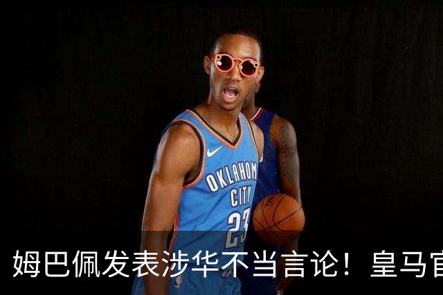 姆巴佩发表涉华不当言论！皇马官方：不道歉 球员有权表达个人意见