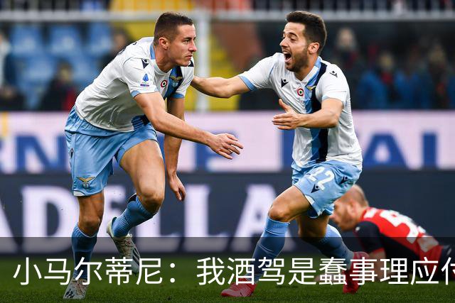 小马尔蒂尼：我酒驾是蠢事理应付出代价 但毒驾是子虚乌有的事