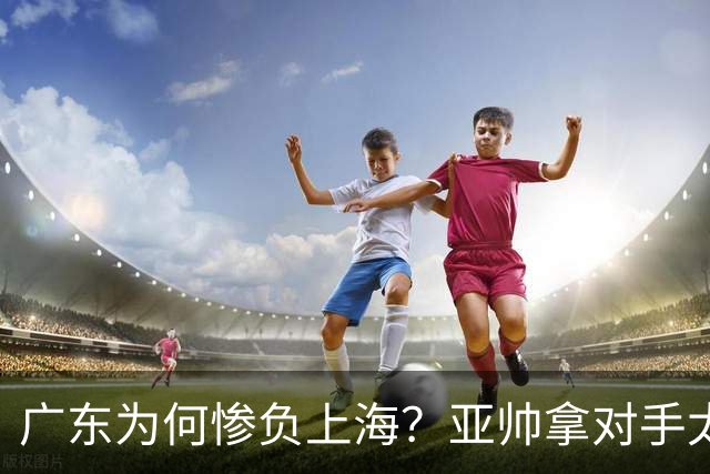 广东为何惨负上海？亚帅拿对手太强说事，卢伟直戳要害，李弘权扎心了