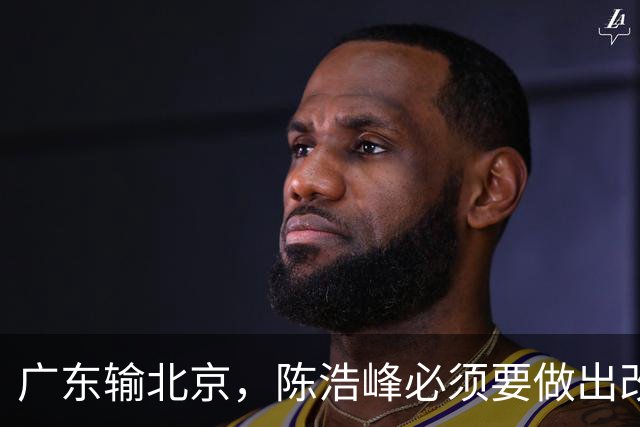 广东输北京，陈浩峰必须要做出改变，裁掉阿祖，主帅也要考虑换了
