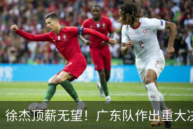 徐杰顶薪无望！广东队作出重大决定，或“1换1”交易林葳？