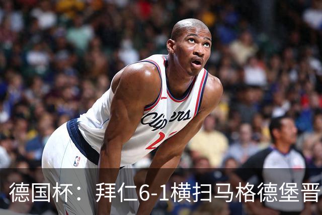 德国杯：拜仁6-1横扫马格德堡晋级，奥利塞两球凯恩轮休
