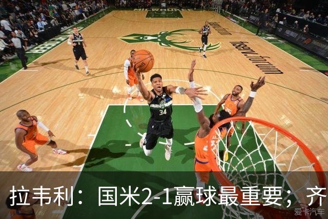 拉韦利：国米2-1赢球最重要；齐沃让我踢中路