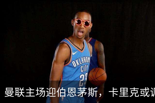 曼联主场迎伯恩茅斯，卡里克或调整首发