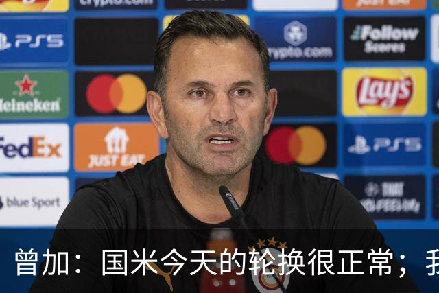 曾加：国米今天的轮换很正常；我不喜欢国米的新球衣