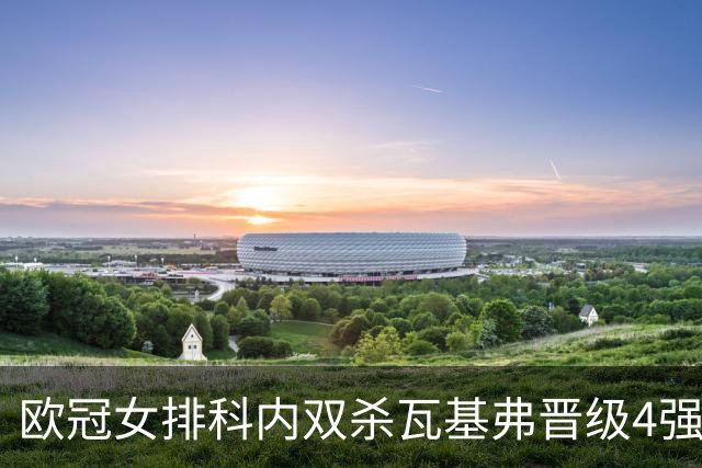 欧冠女排科内双杀瓦基弗晋级4强 哈克力夺19分