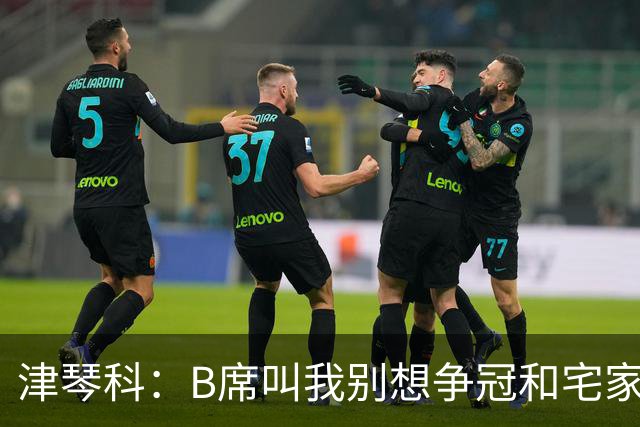 津琴科：B席叫我别想争冠&宅家就行
