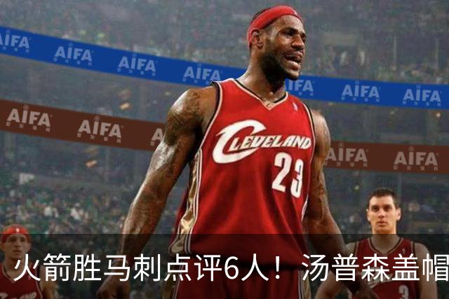 火箭胜马刺点评6人！汤普森盖帽完成救赎，史密斯作用非数据体现