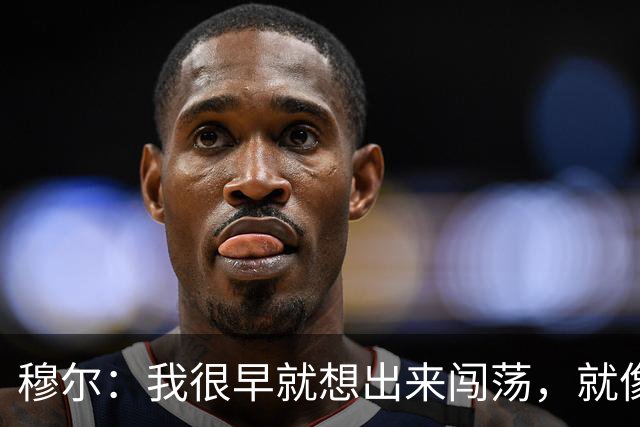 穆尔：我很早就想出来闯荡，就像之前的贝林厄姆、桑乔