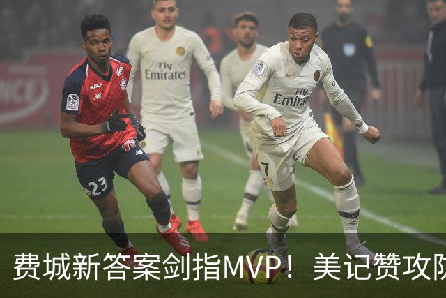 费城新答案剑指MVP！美记赞攻防俱佳无软肋 场均30+5纳斯自豪无比