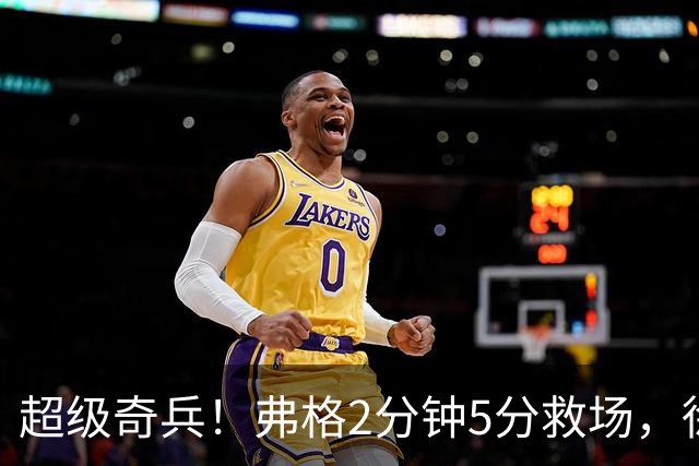 超级奇兵！弗格2分钟5分救场，徐杰7分钟0分0助，胡明轩4中1低迷