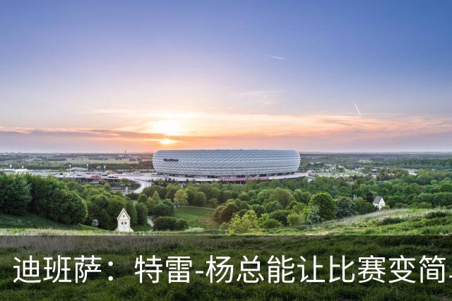 迪班萨：特雷-杨总能让比赛变简单 跟他并肩作战很有趣