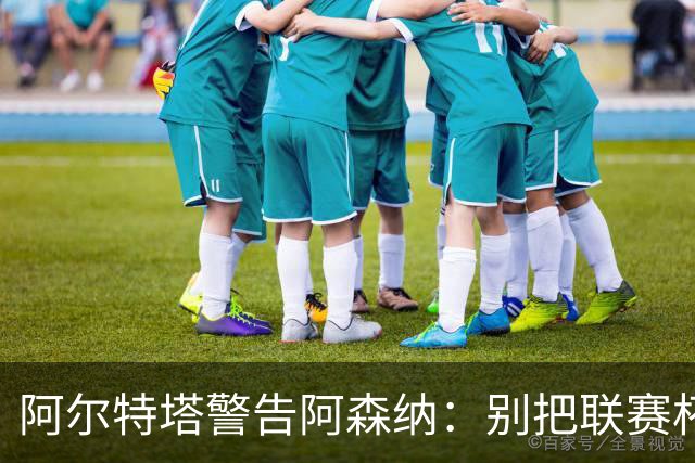 阿尔特塔警告阿森纳：别把联赛杯当成走过场