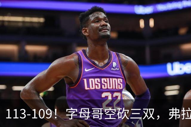 113-109！字母哥空砍三双，弗拉格29分11助，独行侠送热火4连败