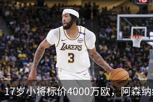 17岁小将标价4000万欧，阿森纳纽卡还要等一年