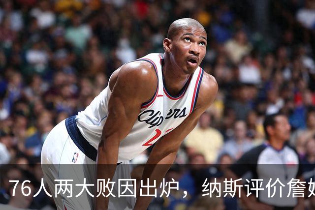 76人两大败因出炉，纳斯评价詹姆斯！马克西无奈一事，布朗要提高两点
