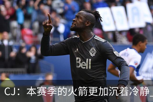 CJ：本赛季的火箭更加沉着冷静 每个人都清楚各自的定位