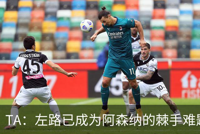 TA：左路已成为阿森纳的棘手难题，马杜埃凯可以作为奇兵使用