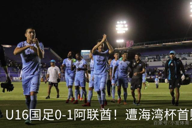 U16国足0-1阿联酋！遭海湾杯首败 跌第2+出线待定 李宇轩屡失良机